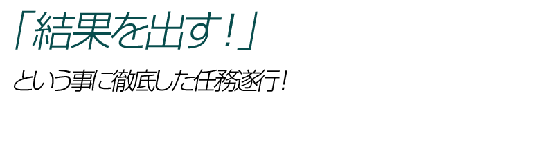 「結果を出す!」という事に徹底した任務遂行!