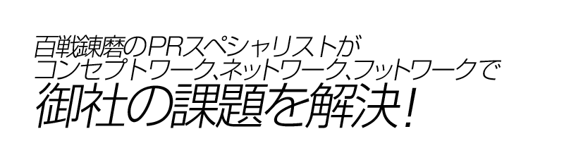 百戦錬磨のPRスペシャリストがコンセプトワーク、ネットワーク、フットワークで御社の課題を解決!